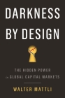 Darkness by Design: The Hidden Power in Global Capital Markets By Walter Mattli Cover Image
