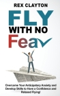 FLY WITH NO FEAR (Ed. 2023) - Stop with Flying Phobia!: End Panic, Anxiety, Claustrophobia and Fear of Flying Forever! Overcome Your Anticipatory Anxi By Rex Clayton Cover Image