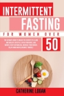 Intermittent Fasting for Women Over 50: The Ultimate Guide To Unlock The Secrets to a Long and Healthy Lifestyle. Detox Your Body, Lose Weight, Reset By Catherine Logan Cover Image