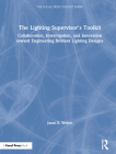 The Lighting Supervisor's Toolkit: Collaboration, Interrogation, and Innovation Toward Engineering Brilliant Lighting Designs (Focal Press Toolkit) Cover Image