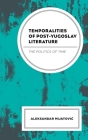 Temporalities of Post-Yugoslav Literature: The Politics of Time By Aleksandar Mijatovic Cover Image