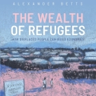 The Wealth of Refugees: How Displaced People Can Build Economies By Alexander Betts, Jennifer M. Dixon (Read by) Cover Image