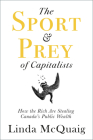 The Sport and Prey of Capitalists: How the Rich Are Stealing Canada's Public Wealth By Linda McQuaig Cover Image