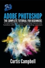 Adobe Photoshop: The Complete Tutorial for Beginners to Learn and Master Adobe Photoshop Features and Functions with Tips & Tricks For By Curtis Campbell Cover Image