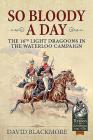 So Bloody a Day: The 16th Light Dragoons in the Waterloo Campaign (From Reason to Revolution) By David J. Blackmore Cover Image