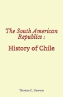The South American Republics: History of Chile By Thomas C. Dawson Cover Image