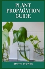 Plant Propagation Guide: Plant propagation is the process of creating new plants. By Smith Stones Cover Image