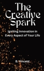 The Creative Spark: Igniting Innovation in Every Aspect of Your Life Cover Image