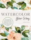 Watercolor Your Way: Techniques, Palettes, and Projects To Fit Your Skill Level and Creative Goals By Sarah Cray Cover Image