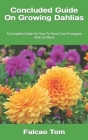 Concluded Guide On Growing Dahlias: A Complete Guide On How To Grow Care Propagate And Lot More By Falcao Tom Cover Image