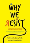 Why We Resist: The Surprising Truths about Behavior Change: A Guidebook for Healthcare Communicators, Advocates and Change Agents By Kathleen Starr, Leigh Householder Cover Image