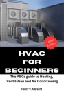 HVAC for Beginners: The ABCs guide to heating, ventilation and air conditioning By Henry V. Albrecht Cover Image