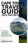 Cape Town Travel Guide 2023 And Beyond: A Guide To Exploring South Africa's Coastal Paradise By Friedrich Arno Cover Image