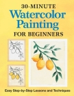 30-Minute Watercolor Painting for Beginners: Easy Step-By-Step Lessons and Techniques Cover Image
