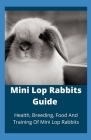 Mini Lop Rabbits Guide: Health, Breeding, Food And Training Of Mini Lop Rabbits By Kingsley Moore Cover Image