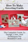 How To Make Greeting Cards: The Complete Guide To Design, Color, And Techniques For Beautiful Cards: Diy Greeting Cards Ideas Cover Image
