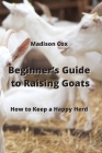Beginner's Guide to Raising Goats: How to Keep a Happy Herd By Madison Cox Cover Image
