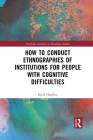 How to Conduct Ethnographies of Institutions for People with Cognitive Difficulties (Routledge Advances in Disability Studies) Cover Image