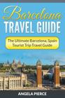 Barcelona Travel Guide: The Ultimate Barcelona, Spain Tourist Trip Travel Guide By Angela Pierce Cover Image