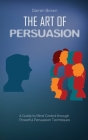 The Art of Persuasion: A Guide to Mind Control through Powerful Persuasion Techniques Cover Image