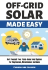Off Grid Solar Made Easy: Do It Yourself Your Stand-Alone Solar System for Tiny Houses, Motorhomes and Vans - Solar System Design and Installati By Christopher Johnson Cover Image
