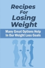 Recipes For Losing Weight: Many Great Options Help In Our Weight Loss Goals: Simple Meal Plan To Lose Weight By Roma Mozee Cover Image