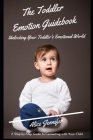 The Toddler Emotion Guidebook: Unlocking Your Toddler's Emotional World: A Step-by-Step Guide to Connecting with Your Child, Navigating Meltdowns, Te By Alice Jennifer Cover Image