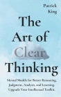 The Art of Clear Thinking: Mental Models for Better Reasoning, Judgment, Analysis, and Learning. Upgrade Your Intellectual Toolkit. By Patrick King Cover Image