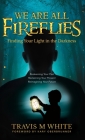 We Are All Fireflies: Finding Your Light in the Darkness By Travis M. White, Kary Oberbrunner (Foreword by) Cover Image