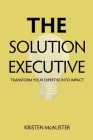 The Solution Executive: Transform Your Expertise Into Impact By Kristen McAlister Cover Image