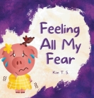 Feeling All My Fear: Helping Kids Overcome Fear By Kim T. S. Cover Image