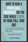 How to Run A Profitable Franchise on The Side While Stuck in Your Full-Time Job!: The 7 Low-Cost High-Profit Franchises That You Can Run Part-Time Fro Cover Image