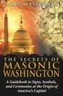The Secrets of Masonic Washington: A Guidebook to Signs, Symbols, and Ceremonies at the Origin of America's Capital By James Wasserman Cover Image