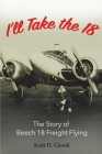 I'll Take the 18: The Story of Beech 18 Freight Flying By Scott H. Gloodt Cover Image