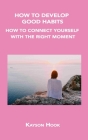 How to Develop Good Habits: How to Connect Yourself with the Right Moment By Kayson Hook Cover Image