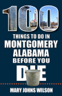 100 Things to Do in Montgomery, Alabama, Before You Die By Mary Johns Wilson Cover Image