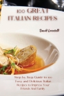 100 Great Italian Recipes: Step by Step Guide to 100 Easy and Delicious Italian Recipes to Impress Your Friends And Family By David Locatelli Cover Image