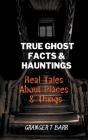 True Ghost Facts And Hauntings Real Tales About Places And Things By Granger T. Barr Cover Image