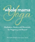 Whole Mama Yoga: Meditation, Mantra, and Movement for Pregnancy and Beyond By Alexandra DeSiato, Lauren Sacks Cover Image