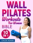 Wall Pilates Workouts Bible for Women: [10 IN 1] The Complete Collection to Transform Your Body in 28 Days with Illustrated Exercises to Maximize Stre Cover Image