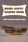 Model Boats Buiding Guide: How To Build Model Ships: Wooden Model Boat Kits For Beginners By Odell Eschenbach Cover Image