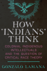 How “Indians” Think: Colonial Indigenous Intellectuals and the Question of Critical Race Theory By Gonzalo Lamana Cover Image