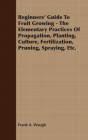 Beginners' Guide To Fruit Growing - The Elementary Practices Of Propagation, Planting, Culture, Fertilization, Pruning, Spraying, Etc. By Frank A. Waugh Cover Image
