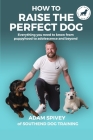 How To Raise The Perfect Dog: Everything you need to know from puppyhood to adolescence and beyond Cover Image