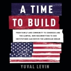 A Time to Build: From Family and Community to Congress and the Campus, How Recommitting to Our Institutions Can Revive the American Dre By Yuval Levin, Ford Enlow (Read by) Cover Image