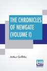 The Chronicles Of Newgate (Volume I): In Two Volumes, Vol. I. By Arthur Griffiths Cover Image