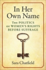 In Her Own Name: The Politics of Women's Rights Before Suffrage By Sara Chatfield Cover Image