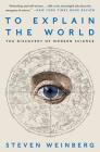 To Explain the World: The Discovery of Modern Science By Steven Weinberg Cover Image