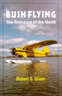 Bush Flying: The Romance of the North By Robert Grant Cover Image