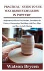 Practical Guide to Use Wax Resists Emulsion in Pottery: Beginners guide to Wax Resists, Emulsions in Pottery, Decorating: Marbling with Clay, Slips an By Watson Brycen Cover Image